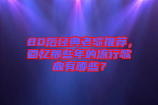 80后經(jīng)典老歌推薦，回憶那些年的流行歌曲有哪些？