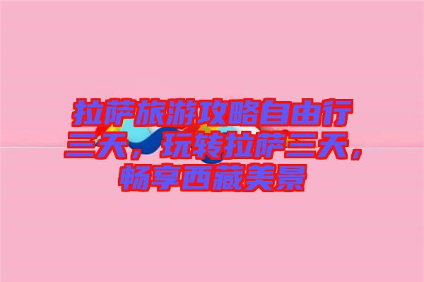 拉薩旅游攻略自由行三天，玩轉(zhuǎn)拉薩三天，暢享西藏美景