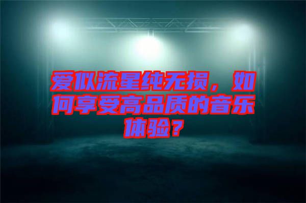 愛似流星純無損，如何享受高品質(zhì)的音樂體驗？