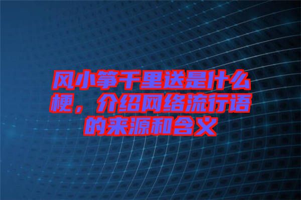 風(fēng)小箏千里送是什么梗，介紹網(wǎng)絡(luò)流行語的來源和含義