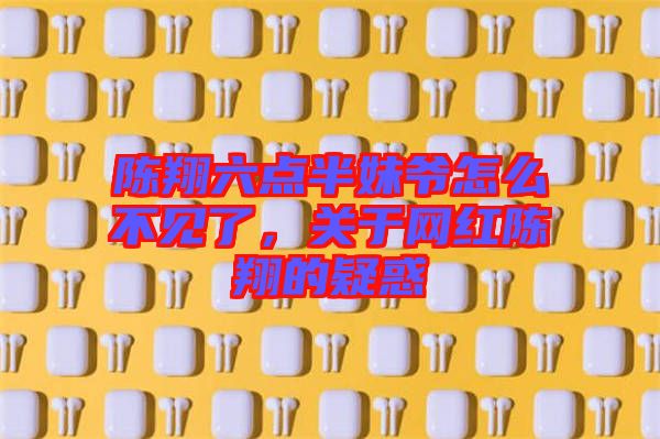 陳翔六點(diǎn)半妹爺怎么不見(jiàn)了，關(guān)于網(wǎng)紅陳翔的疑惑