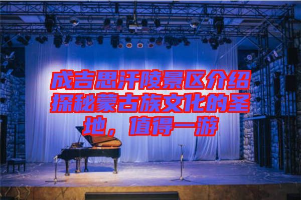 成吉思汗陵景區(qū)介紹探秘蒙古族文化的圣地，值得一游