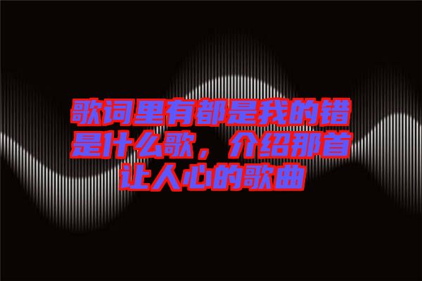 歌詞里有都是我的錯(cuò)是什么歌，介紹那首讓人心的歌曲