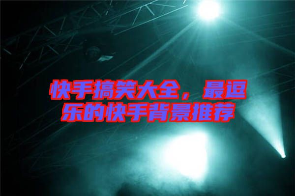 快手搞笑大全，最逗樂的快手背景推薦