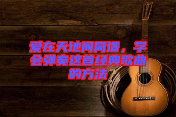 愛(ài)在天地間簡(jiǎn)譜，學(xué)會(huì)彈奏這首經(jīng)典歌曲的方法