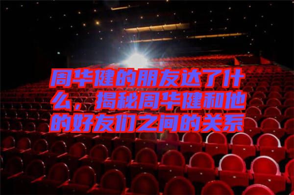 周華健的朋友達了什么，揭秘周華健和他的好友們之間的關(guān)系