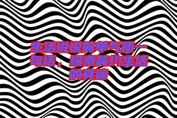 生活說說簡單氣質一句話，探索簡約生活的真諦