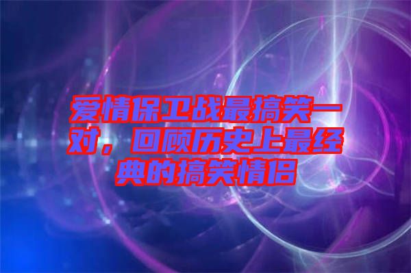 愛情保衛(wèi)戰(zhàn)最搞笑一對(duì)，回顧歷史上最經(jīng)典的搞笑情侶