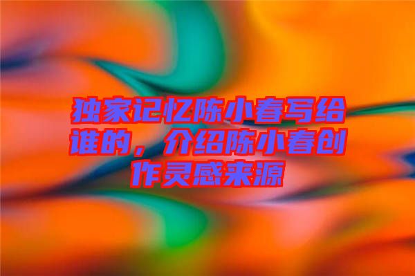 獨(dú)家記憶陳小春寫給誰的，介紹陳小春創(chuàng)作靈感來源