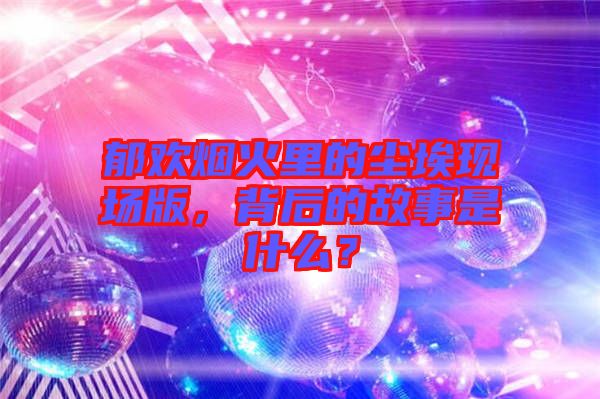 郁歡煙火里的塵?，F(xiàn)場版，背后的故事是什么？