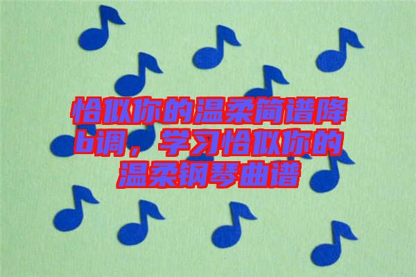 恰似你的溫柔簡譜降b調(diào)，學習恰似你的溫柔鋼琴曲譜