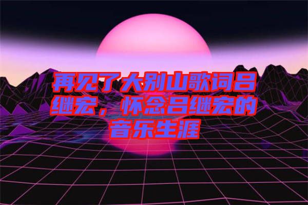 再見了大別山歌詞呂繼宏，懷念呂繼宏的音樂生涯