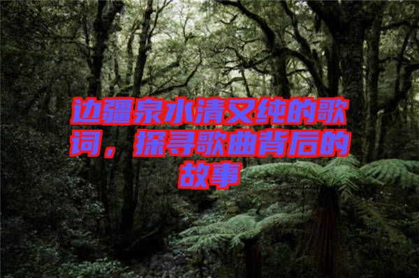 邊疆泉水清又純的歌詞，探尋歌曲背后的故事