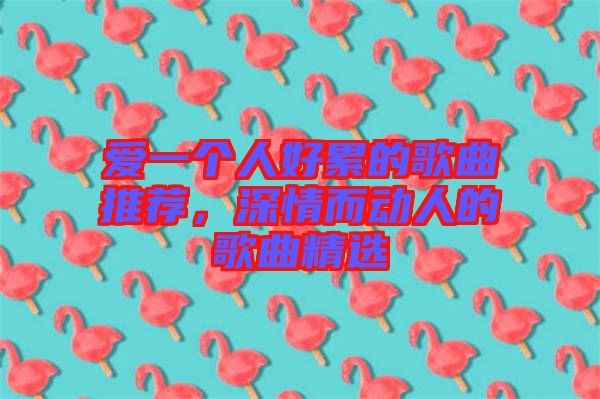 愛一個人好累的歌曲推薦，深情而動人的歌曲精選