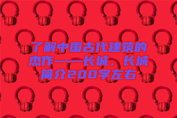 了解中國(guó)古代建筑的杰作——長(zhǎng)城，長(zhǎng)城簡(jiǎn)介200字左右