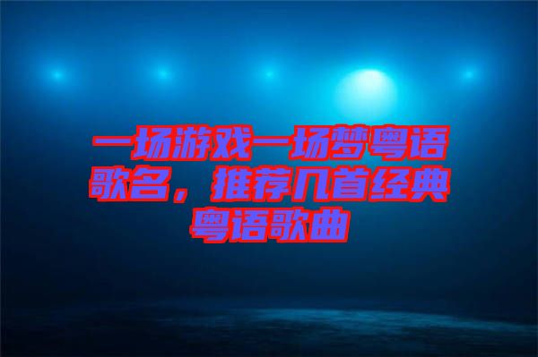 一場游戲一場夢粵語歌名，推薦幾首經(jīng)典粵語歌曲