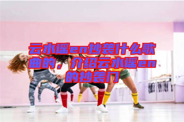 云水謠en抄襲什么歌曲的，介紹云水謠en的抄襲門