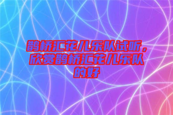 鵲橋匯花兒樂隊(duì)試聽，欣賞鵲橋匯花兒樂隊(duì)的好