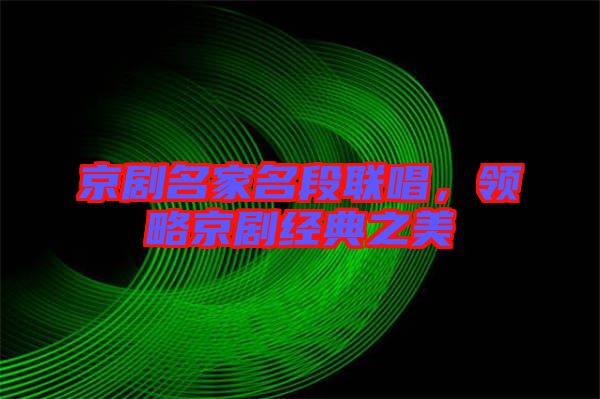 京劇名家名段聯(lián)唱，領(lǐng)略京劇經(jīng)典之美
