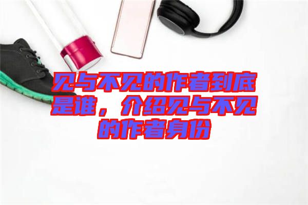 見(jiàn)與不見(jiàn)的作者到底是誰(shuí)，介紹見(jiàn)與不見(jiàn)的作者身份