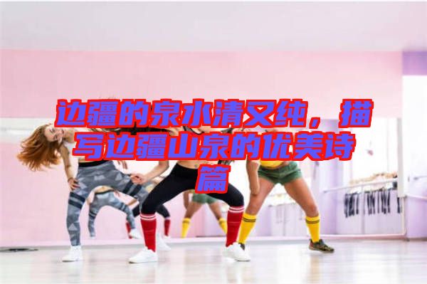 邊疆的泉水清又純，描寫邊疆山泉的優(yōu)美詩篇