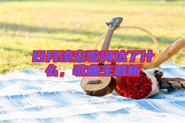 日月凌空歌詞達(dá)了什么，歌曲主題析