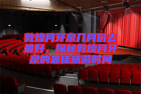 敦煌月牙泉幾月份去最好，探秘敦煌月牙泉的最佳旅游時(shí)間
