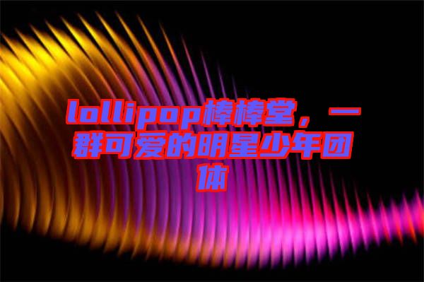 lollipop棒棒堂，一群可愛(ài)的明星少年團(tuán)體