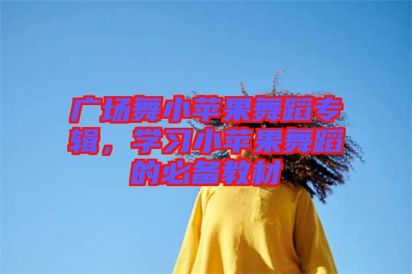 廣場舞小蘋果舞蹈專輯，學習小蘋果舞蹈的必備教材