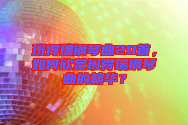 班得瑞鋼琴曲20首，如何欣賞班得瑞鋼琴曲的精華？