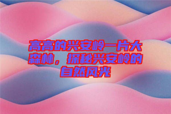 高高的興安嶺一片大森林，探秘興安嶺的自然風(fēng)光