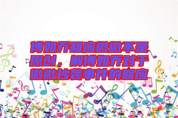 傅如喬回應(yīng)微微不是原創(chuàng)，解傅如喬對于微微抄襲事件的回應(yīng)