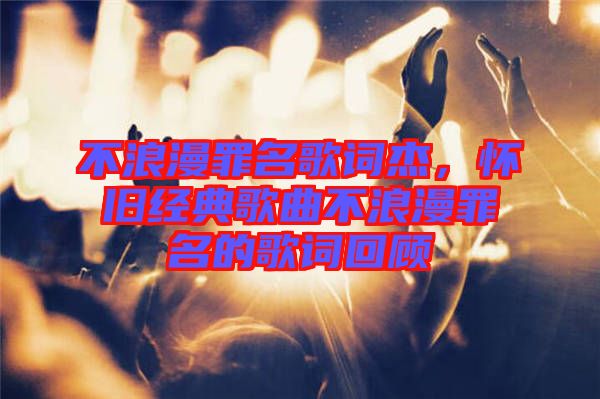 不浪漫罪名歌詞杰，懷舊經(jīng)典歌曲不浪漫罪名的歌詞回顧