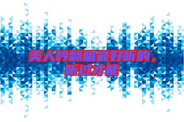美人吟翻唱最好聽(tīng)的，聽(tīng)過(guò)才能