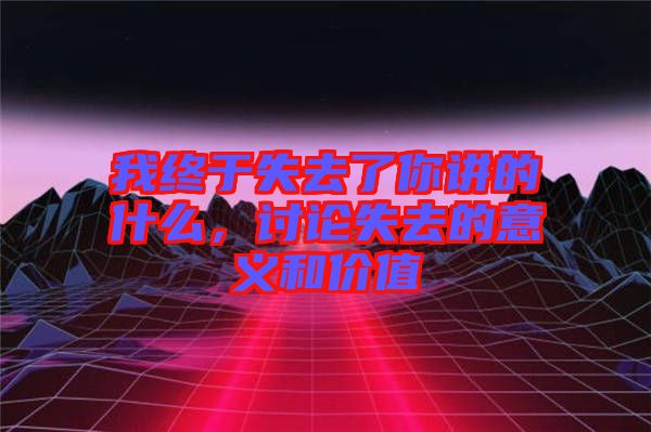 我終于失去了你講的什么，討論失去的意義和價值