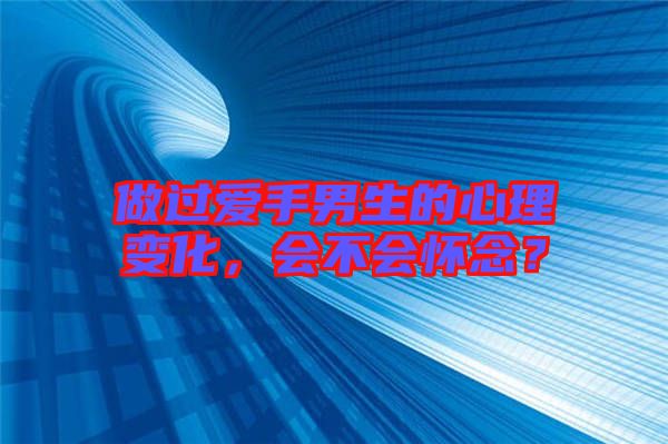 做過愛手男生的心理變化，會不會懷念？