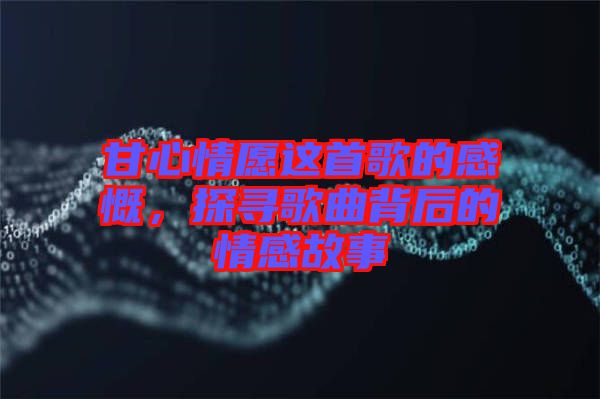 甘心情愿這首歌的感慨，探尋歌曲背后的情感故事
