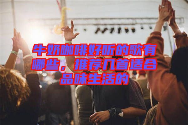 牛奶咖啡好聽的歌有哪些，推薦幾首適合品味生活的