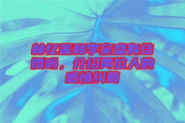 林憶蓮和李宗盛有結(jié)婚嗎，介紹兩位人的感情糾葛
