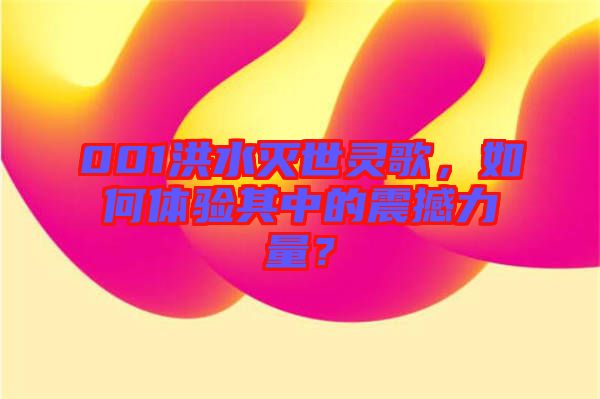 001洪水滅世靈歌，如何體驗其中的震撼力量？