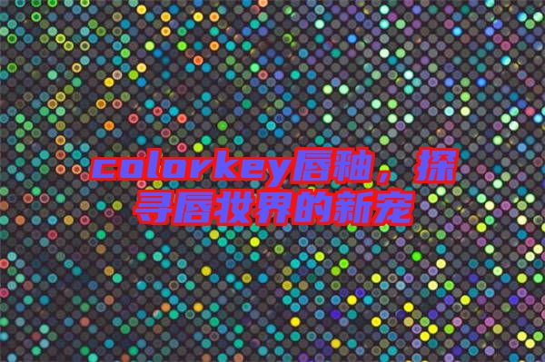 colorkey唇釉，探尋唇妝界的新寵