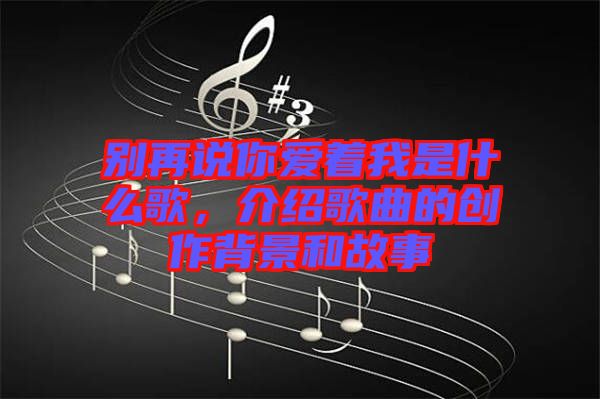別再說(shuō)你愛著我是什么歌，介紹歌曲的創(chuàng)作背景和故事