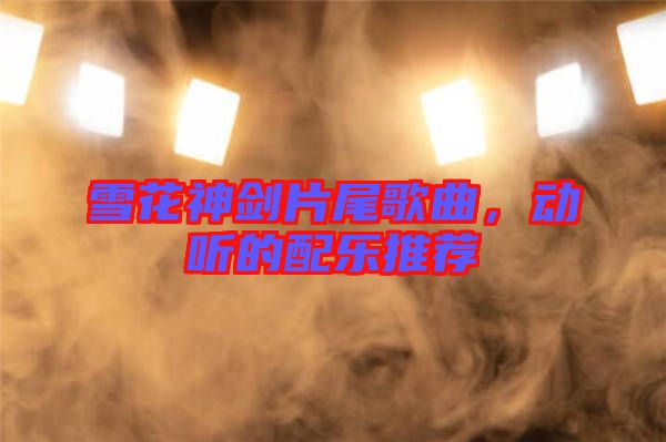 雪花神劍片尾歌曲，動(dòng)聽的配樂推薦