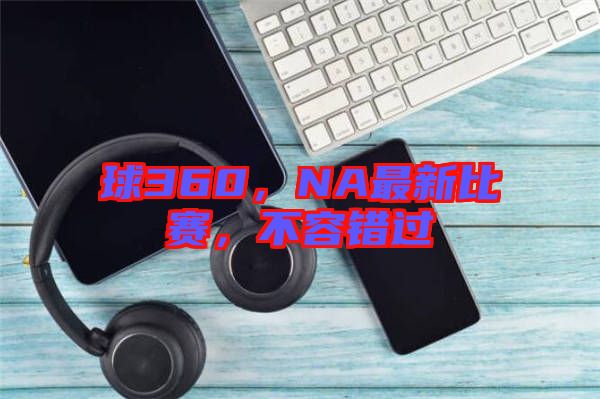 球360，NA最新比賽，不容錯(cuò)過(guò)