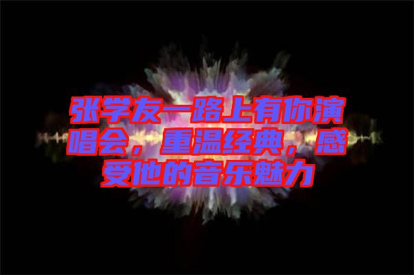 張學友一路上有你演唱會，重溫經(jīng)典，感受他的音樂魅力