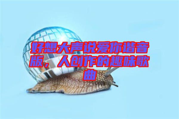 好想大聲說(shuō)愛(ài)你諧音版，人創(chuàng)作的趣味歌曲