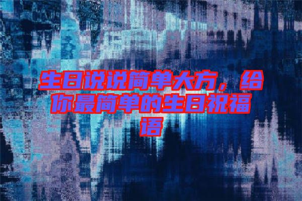 生日說說簡單大方，給你最簡單的生日祝福語
