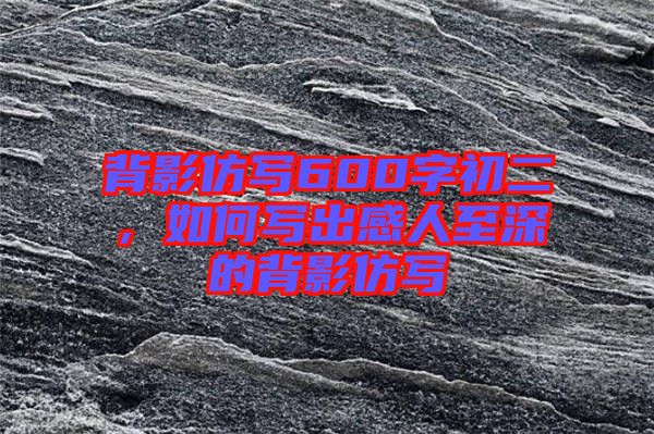 背影仿寫600字初二，如何寫出感人至深的背影仿寫
