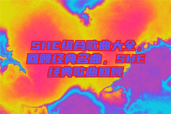 SHE組合歌曲大全，回顧經(jīng)典名曲，SHE經(jīng)典歌曲回顧