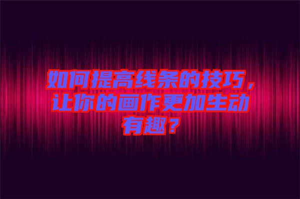 如何提高線條的技巧，讓你的畫作更加生動有趣？